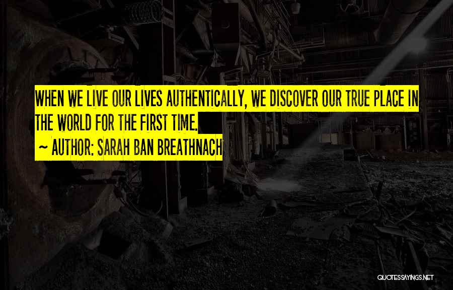 Sarah Ban Breathnach Quotes: When We Live Our Lives Authentically, We Discover Our True Place In The World For The First Time.