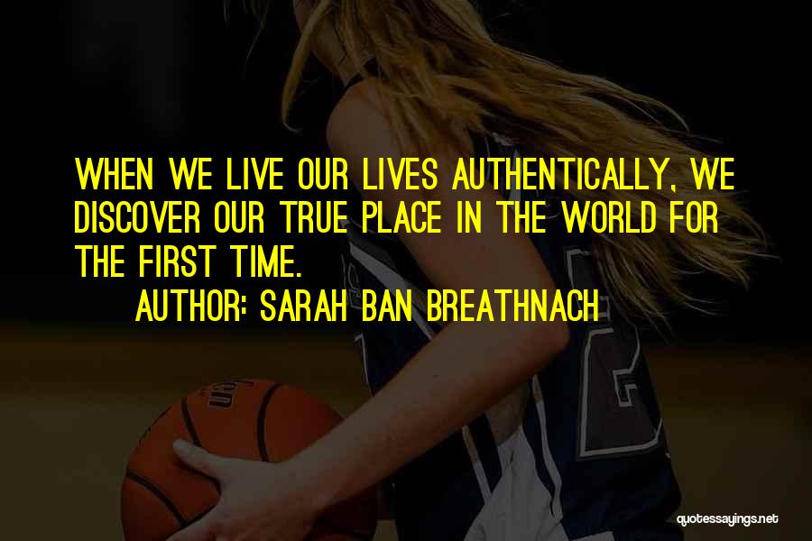 Sarah Ban Breathnach Quotes: When We Live Our Lives Authentically, We Discover Our True Place In The World For The First Time.