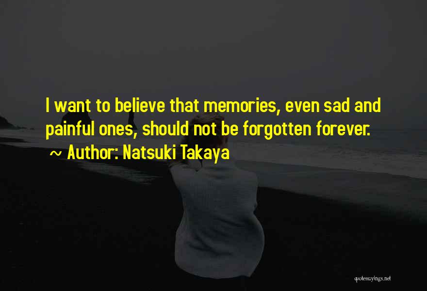 Natsuki Takaya Quotes: I Want To Believe That Memories, Even Sad And Painful Ones, Should Not Be Forgotten Forever.