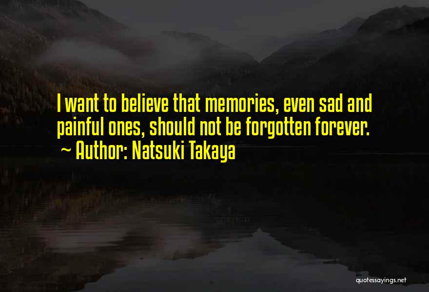 Natsuki Takaya Quotes: I Want To Believe That Memories, Even Sad And Painful Ones, Should Not Be Forgotten Forever.