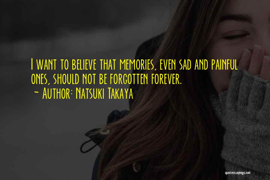 Natsuki Takaya Quotes: I Want To Believe That Memories, Even Sad And Painful Ones, Should Not Be Forgotten Forever.