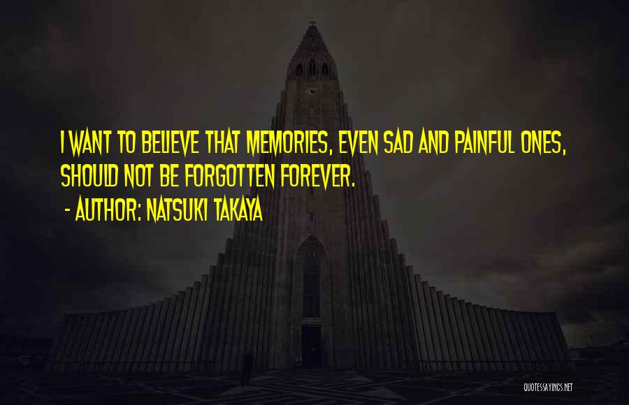 Natsuki Takaya Quotes: I Want To Believe That Memories, Even Sad And Painful Ones, Should Not Be Forgotten Forever.