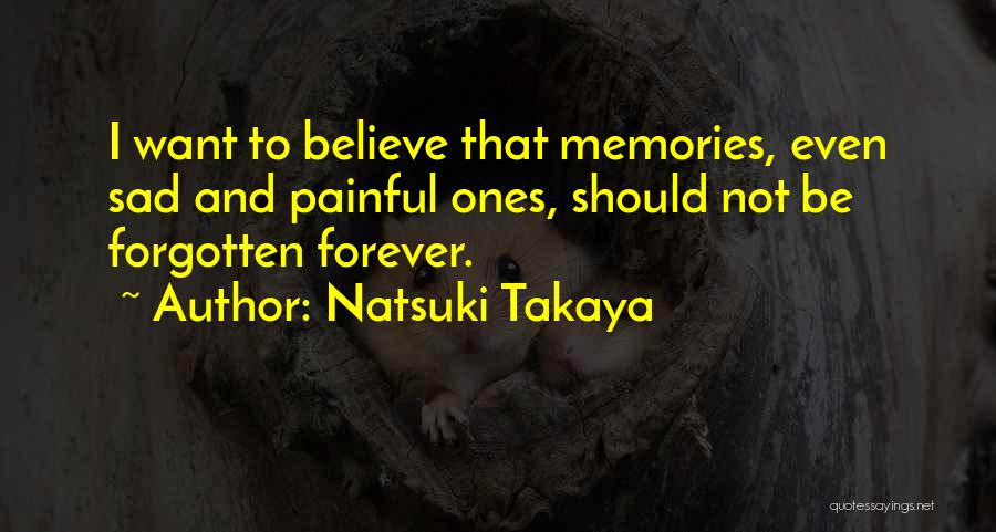 Natsuki Takaya Quotes: I Want To Believe That Memories, Even Sad And Painful Ones, Should Not Be Forgotten Forever.