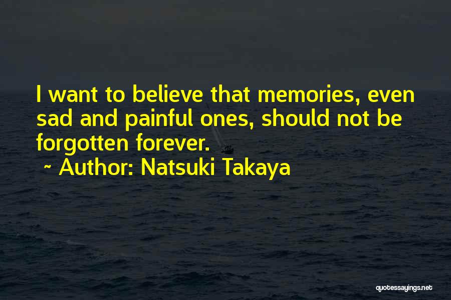 Natsuki Takaya Quotes: I Want To Believe That Memories, Even Sad And Painful Ones, Should Not Be Forgotten Forever.