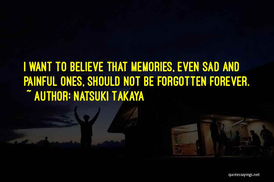 Natsuki Takaya Quotes: I Want To Believe That Memories, Even Sad And Painful Ones, Should Not Be Forgotten Forever.