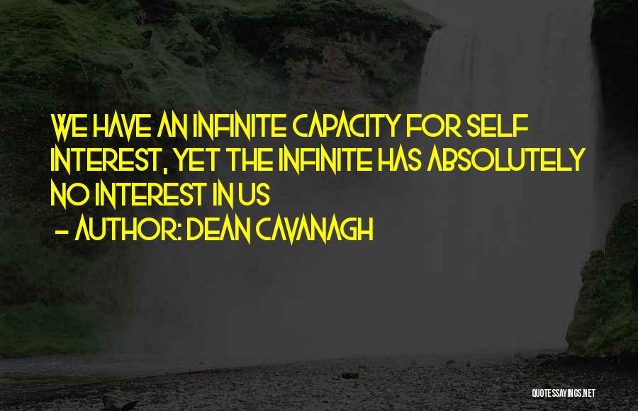 Dean Cavanagh Quotes: We Have An Infinite Capacity For Self Interest, Yet The Infinite Has Absolutely No Interest In Us