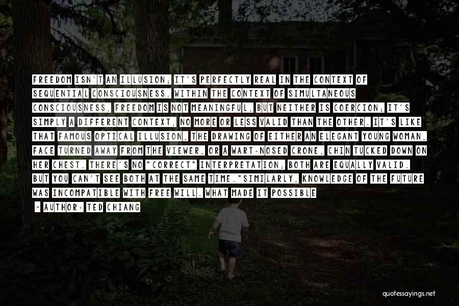 Ted Chiang Quotes: Freedom Isn't An Illusion; It's Perfectly Real In The Context Of Sequential Consciousness. Within The Context Of Simultaneous Consciousness, Freedom