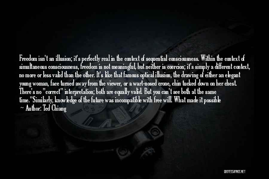 Ted Chiang Quotes: Freedom Isn't An Illusion; It's Perfectly Real In The Context Of Sequential Consciousness. Within The Context Of Simultaneous Consciousness, Freedom