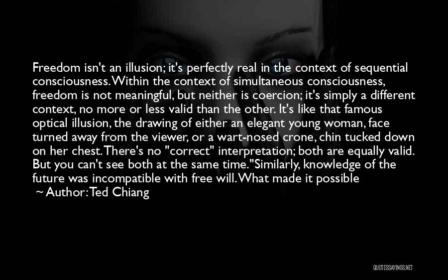 Ted Chiang Quotes: Freedom Isn't An Illusion; It's Perfectly Real In The Context Of Sequential Consciousness. Within The Context Of Simultaneous Consciousness, Freedom