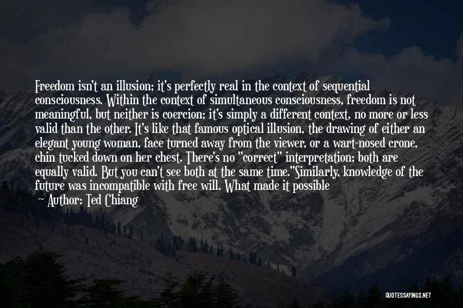 Ted Chiang Quotes: Freedom Isn't An Illusion; It's Perfectly Real In The Context Of Sequential Consciousness. Within The Context Of Simultaneous Consciousness, Freedom