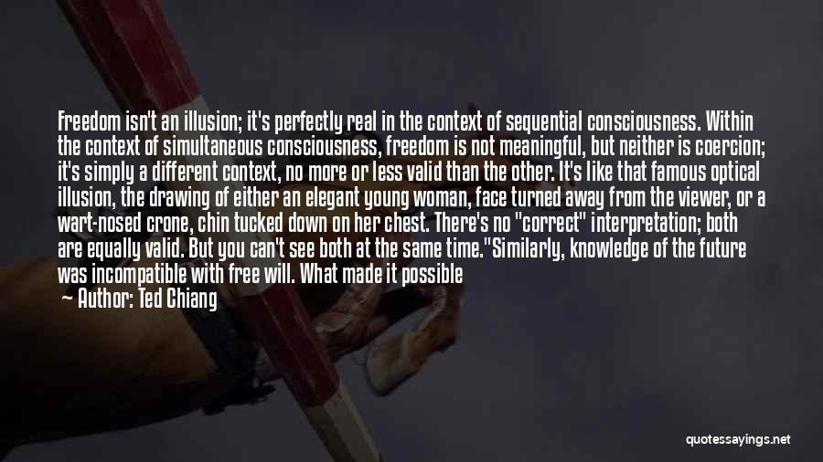 Ted Chiang Quotes: Freedom Isn't An Illusion; It's Perfectly Real In The Context Of Sequential Consciousness. Within The Context Of Simultaneous Consciousness, Freedom