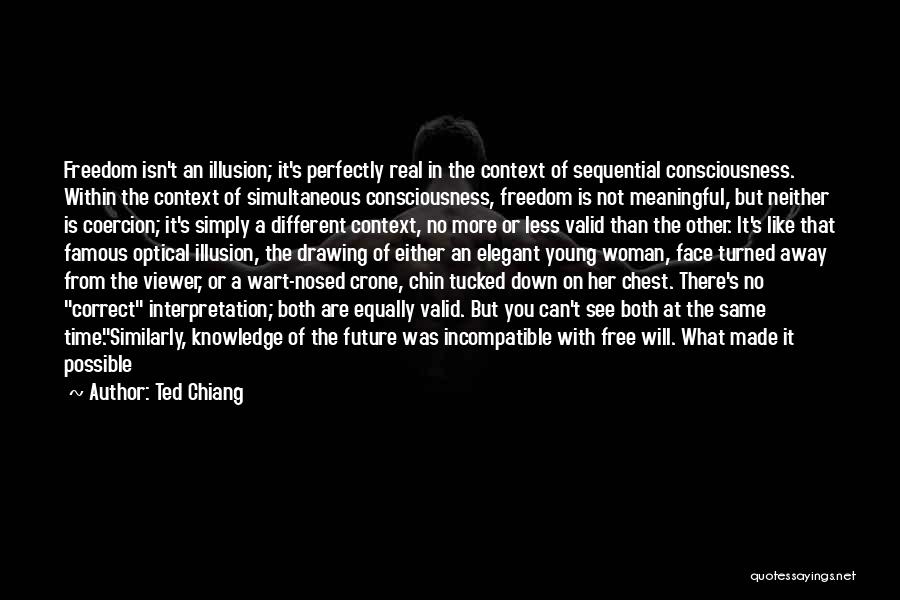 Ted Chiang Quotes: Freedom Isn't An Illusion; It's Perfectly Real In The Context Of Sequential Consciousness. Within The Context Of Simultaneous Consciousness, Freedom