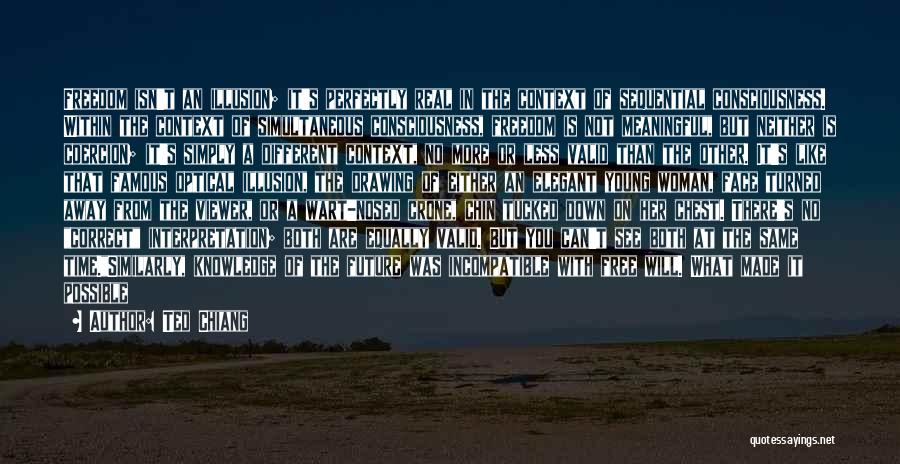 Ted Chiang Quotes: Freedom Isn't An Illusion; It's Perfectly Real In The Context Of Sequential Consciousness. Within The Context Of Simultaneous Consciousness, Freedom