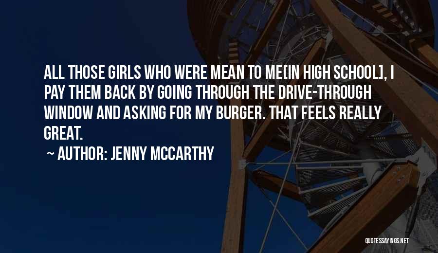 Jenny McCarthy Quotes: All Those Girls Who Were Mean To Me[in High School], I Pay Them Back By Going Through The Drive-through Window