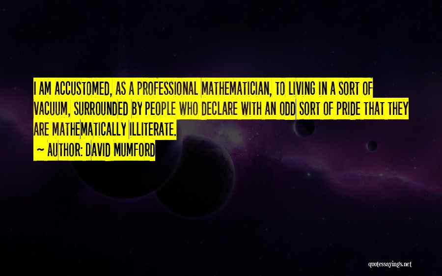 David Mumford Quotes: I Am Accustomed, As A Professional Mathematician, To Living In A Sort Of Vacuum, Surrounded By People Who Declare With