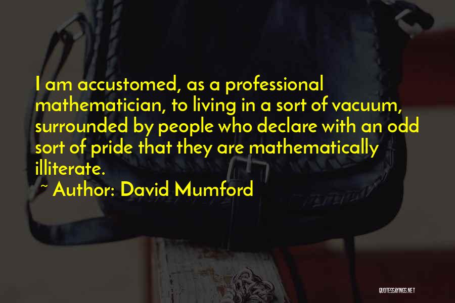 David Mumford Quotes: I Am Accustomed, As A Professional Mathematician, To Living In A Sort Of Vacuum, Surrounded By People Who Declare With