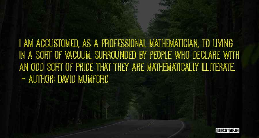 David Mumford Quotes: I Am Accustomed, As A Professional Mathematician, To Living In A Sort Of Vacuum, Surrounded By People Who Declare With