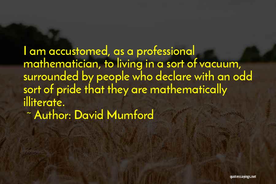 David Mumford Quotes: I Am Accustomed, As A Professional Mathematician, To Living In A Sort Of Vacuum, Surrounded By People Who Declare With