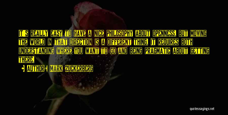 Mark Zuckerberg Quotes: It's Really Easy To Have A Nice Philosophy About Openness, But Moving The World In That Direction Is A Different