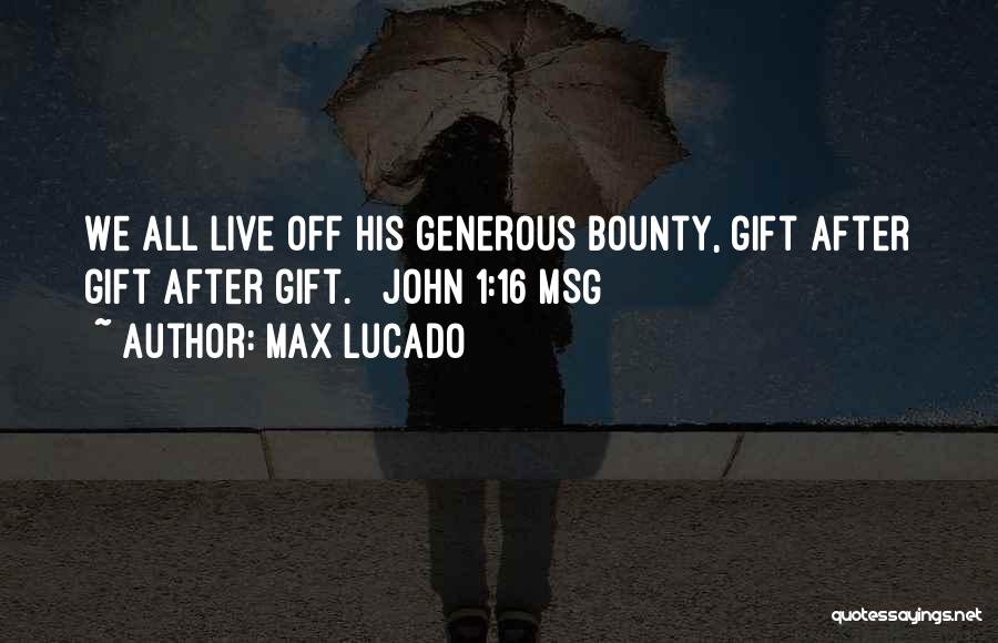 Max Lucado Quotes: We All Live Off His Generous Bounty, Gift After Gift After Gift. [ John 1:16 Msg ]