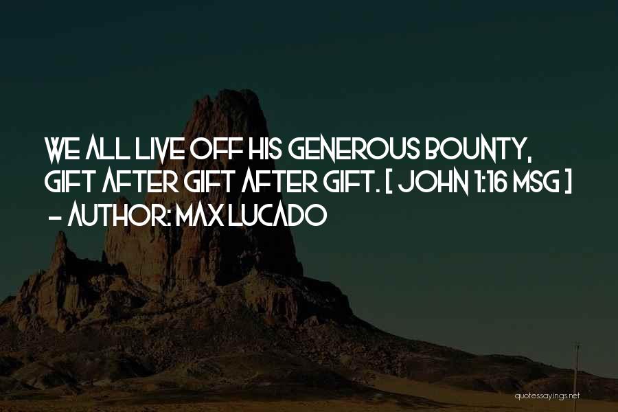 Max Lucado Quotes: We All Live Off His Generous Bounty, Gift After Gift After Gift. [ John 1:16 Msg ]