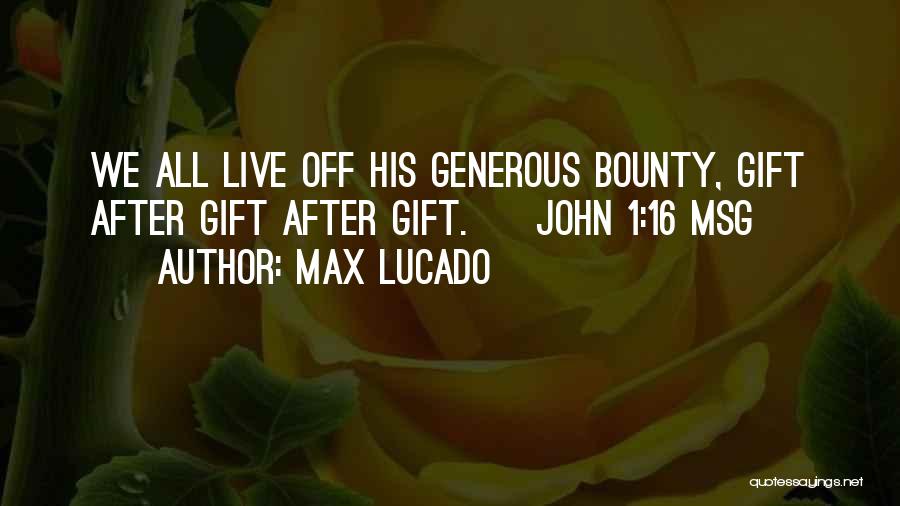 Max Lucado Quotes: We All Live Off His Generous Bounty, Gift After Gift After Gift. [ John 1:16 Msg ]