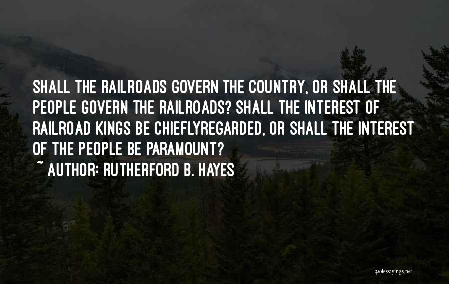 Rutherford B. Hayes Quotes: Shall The Railroads Govern The Country, Or Shall The People Govern The Railroads? Shall The Interest Of Railroad Kings Be