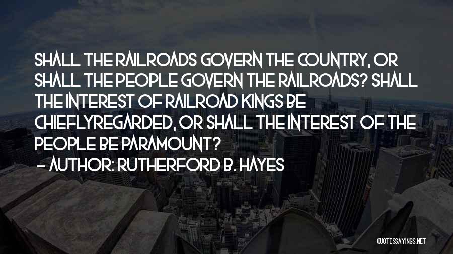 Rutherford B. Hayes Quotes: Shall The Railroads Govern The Country, Or Shall The People Govern The Railroads? Shall The Interest Of Railroad Kings Be