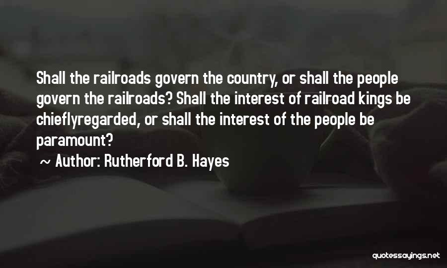 Rutherford B. Hayes Quotes: Shall The Railroads Govern The Country, Or Shall The People Govern The Railroads? Shall The Interest Of Railroad Kings Be