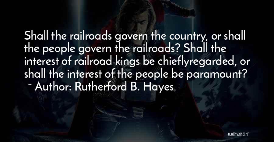 Rutherford B. Hayes Quotes: Shall The Railroads Govern The Country, Or Shall The People Govern The Railroads? Shall The Interest Of Railroad Kings Be