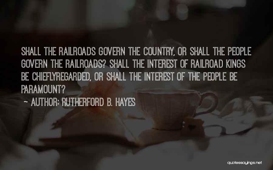 Rutherford B. Hayes Quotes: Shall The Railroads Govern The Country, Or Shall The People Govern The Railroads? Shall The Interest Of Railroad Kings Be