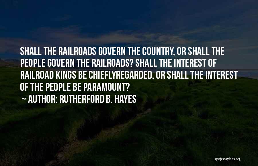 Rutherford B. Hayes Quotes: Shall The Railroads Govern The Country, Or Shall The People Govern The Railroads? Shall The Interest Of Railroad Kings Be