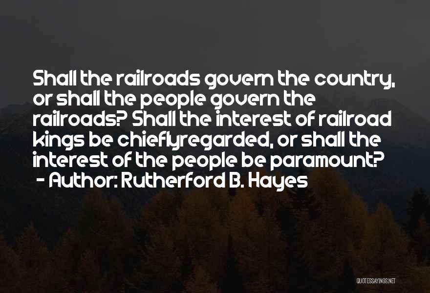 Rutherford B. Hayes Quotes: Shall The Railroads Govern The Country, Or Shall The People Govern The Railroads? Shall The Interest Of Railroad Kings Be