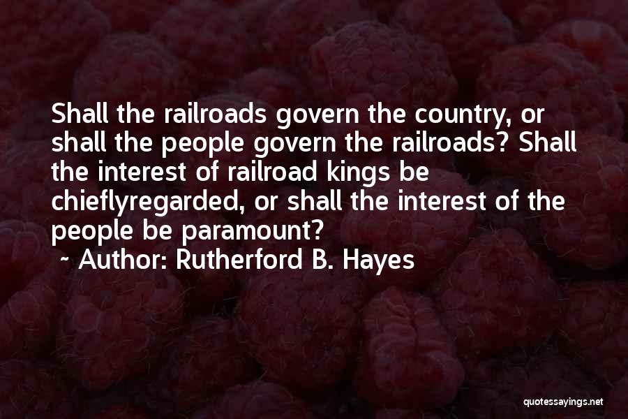 Rutherford B. Hayes Quotes: Shall The Railroads Govern The Country, Or Shall The People Govern The Railroads? Shall The Interest Of Railroad Kings Be