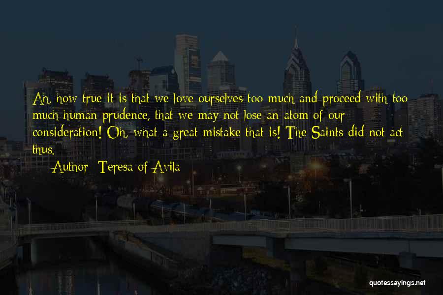 Teresa Of Avila Quotes: Ah, How True It Is That We Love Ourselves Too Much And Proceed With Too Much Human Prudence, That We