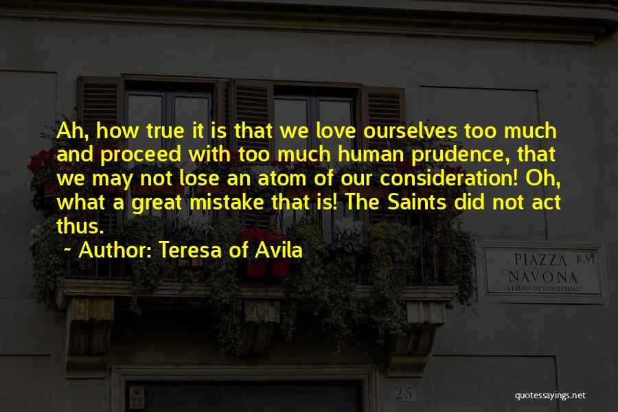 Teresa Of Avila Quotes: Ah, How True It Is That We Love Ourselves Too Much And Proceed With Too Much Human Prudence, That We