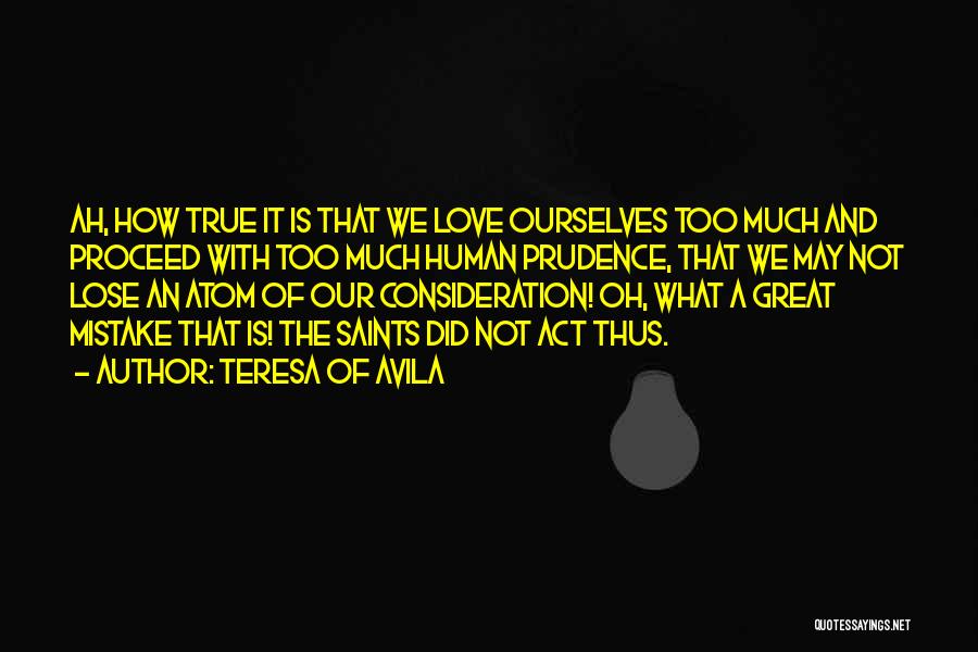 Teresa Of Avila Quotes: Ah, How True It Is That We Love Ourselves Too Much And Proceed With Too Much Human Prudence, That We