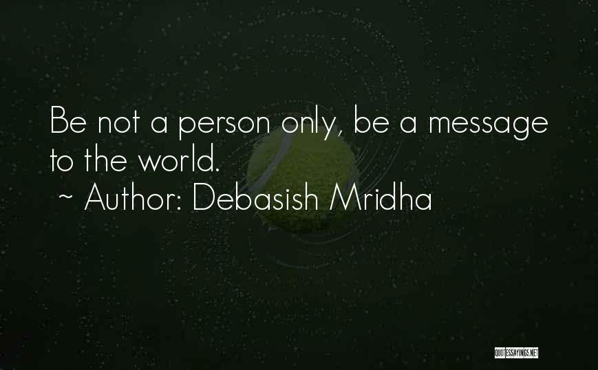 Debasish Mridha Quotes: Be Not A Person Only, Be A Message To The World.