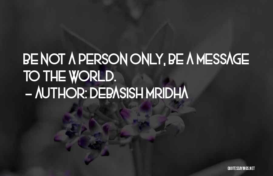 Debasish Mridha Quotes: Be Not A Person Only, Be A Message To The World.