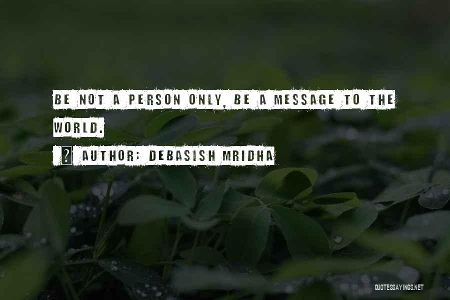 Debasish Mridha Quotes: Be Not A Person Only, Be A Message To The World.