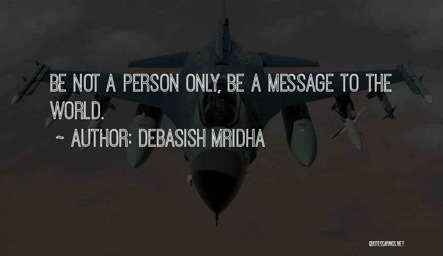 Debasish Mridha Quotes: Be Not A Person Only, Be A Message To The World.