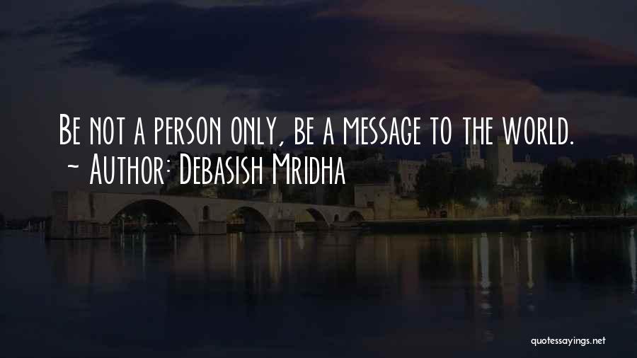 Debasish Mridha Quotes: Be Not A Person Only, Be A Message To The World.