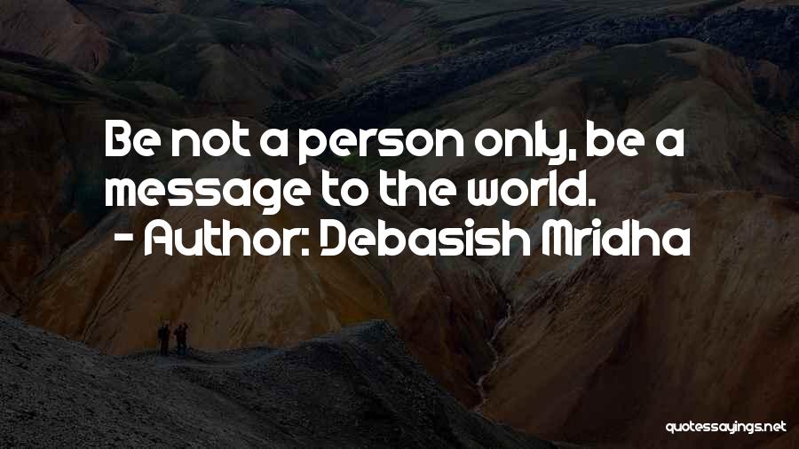 Debasish Mridha Quotes: Be Not A Person Only, Be A Message To The World.