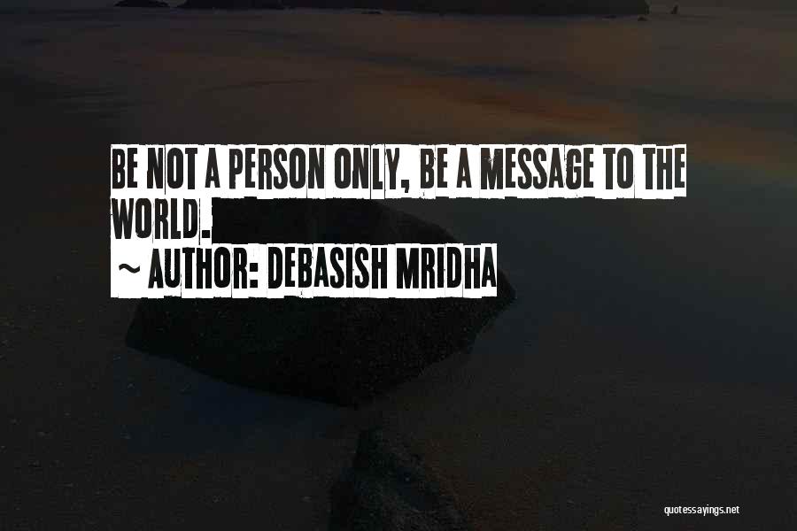 Debasish Mridha Quotes: Be Not A Person Only, Be A Message To The World.