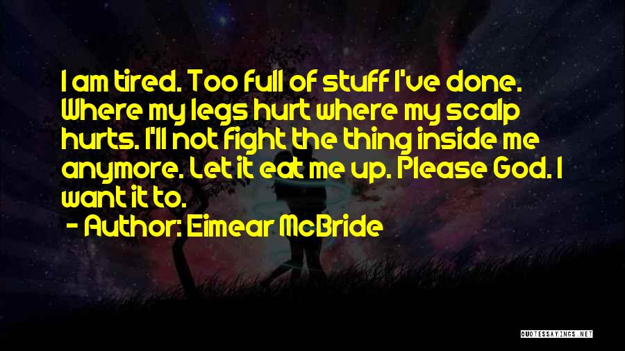 Eimear McBride Quotes: I Am Tired. Too Full Of Stuff I've Done. Where My Legs Hurt Where My Scalp Hurts. I'll Not Fight