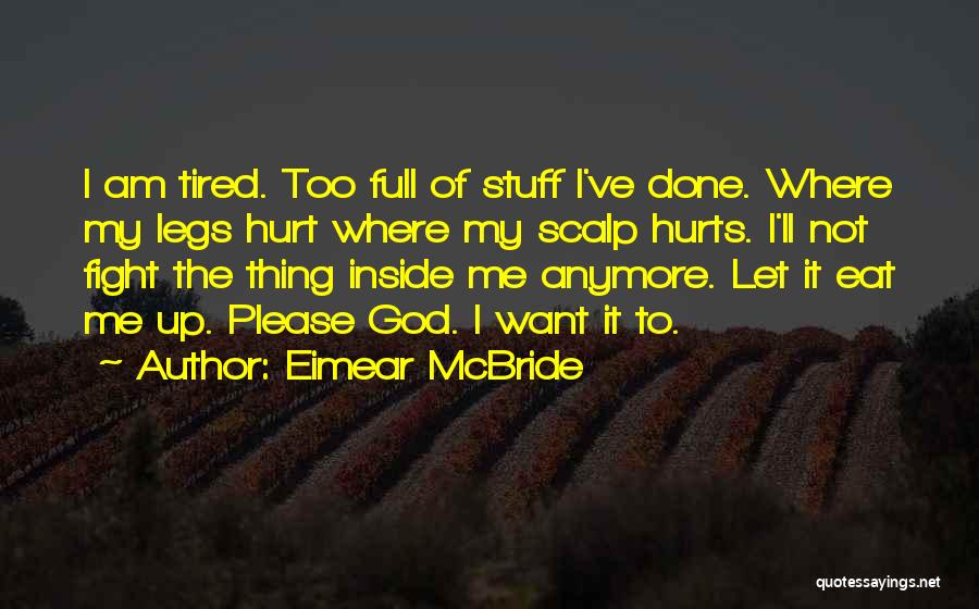 Eimear McBride Quotes: I Am Tired. Too Full Of Stuff I've Done. Where My Legs Hurt Where My Scalp Hurts. I'll Not Fight