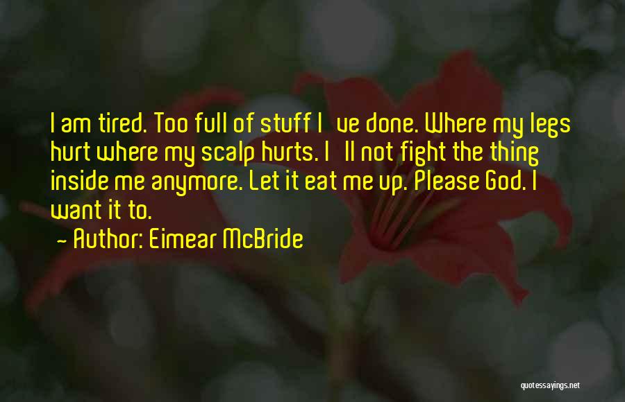 Eimear McBride Quotes: I Am Tired. Too Full Of Stuff I've Done. Where My Legs Hurt Where My Scalp Hurts. I'll Not Fight