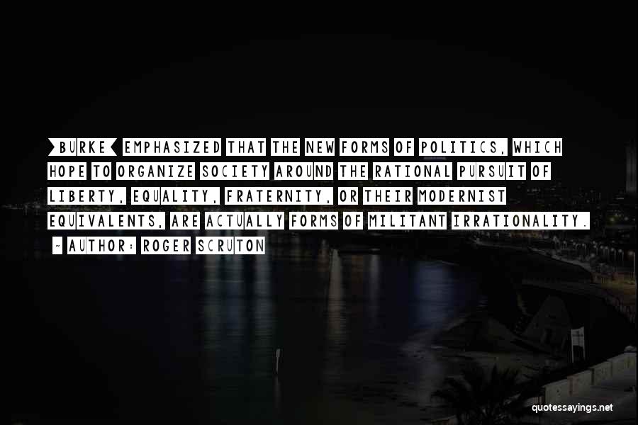 Roger Scruton Quotes: [burke] Emphasized That The New Forms Of Politics, Which Hope To Organize Society Around The Rational Pursuit Of Liberty, Equality,