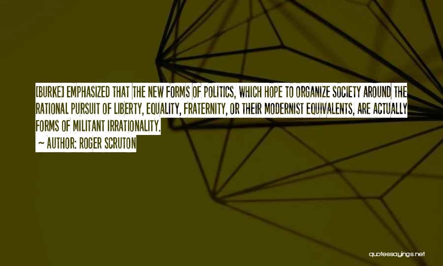 Roger Scruton Quotes: [burke] Emphasized That The New Forms Of Politics, Which Hope To Organize Society Around The Rational Pursuit Of Liberty, Equality,