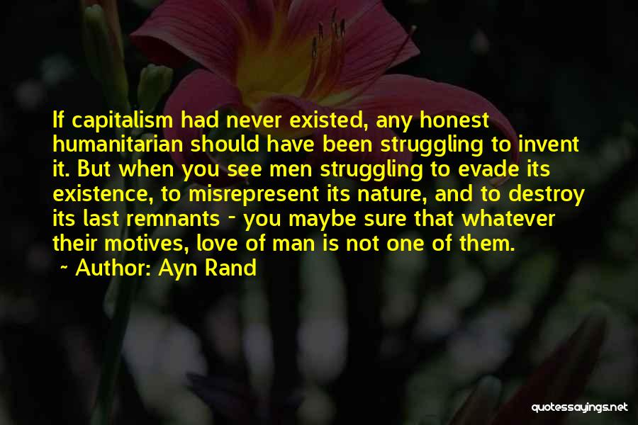 Ayn Rand Quotes: If Capitalism Had Never Existed, Any Honest Humanitarian Should Have Been Struggling To Invent It. But When You See Men